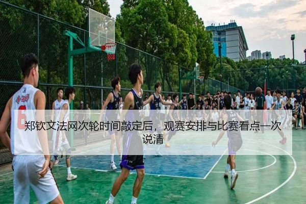 郑钦文法网次轮时间敲定后，观赛安排与比赛看点一次说清