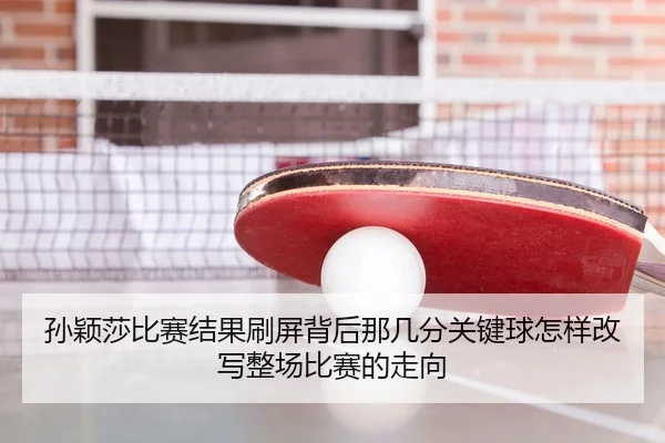 孙颖莎比赛结果刷屏背后那几分关键球怎样改写整场比赛的走向