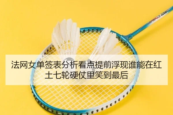 法网女单签表分析看点提前浮现谁能在红土七轮硬仗里笑到最后