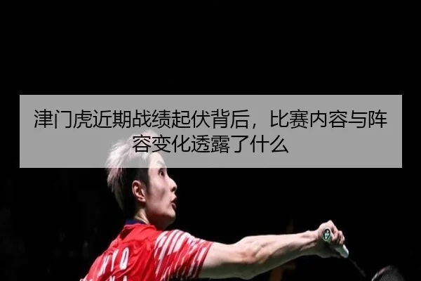 津门虎近期战绩起伏背后，比赛内容与阵容变化透露了什么